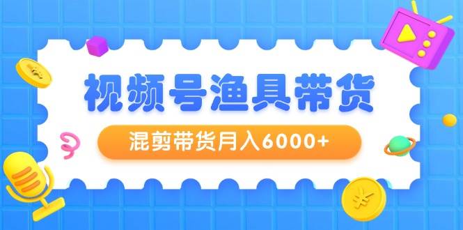 视频号渔具带货，混剪带货月入6000+，起号剪辑选品带货-时光资源网