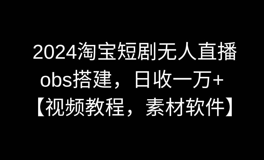 2024淘宝短剧无人直播3.0，obs搭建，日收一万+，【视频教程，附素材软件】-时光资源网