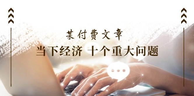 某付费文章《当下经济 十个重大问题》覆盖了大家关心的全部经济类话题-时光资源网