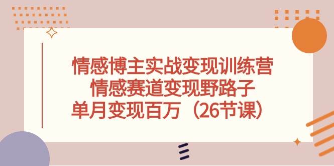 情感博主实战变现训练营，情感赛道变现野路子，单月变现百万（26节课）-时光资源网