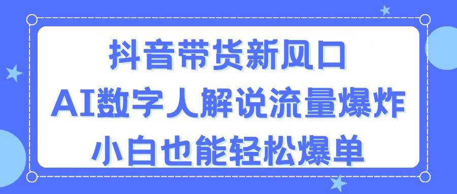 抖音带货新风口，AI数字人解说，流量爆炸，小白也能轻松爆单-时光资源网