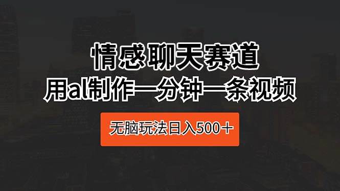 情感聊天赛道 用al制作一分钟一条视频 无脑玩法日入500＋-时光资源网