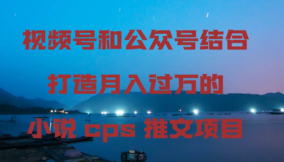 视频号和公众号结合打造月入过万的小说cps推文项目-时光资源网