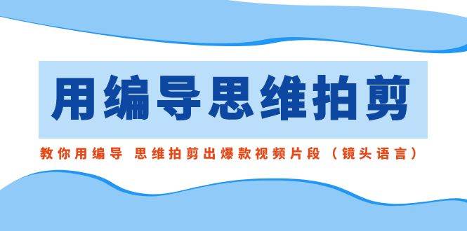 用编导的思维拍剪，教你用编导 思维拍剪出爆款视频片段（镜头语言）-时光资源网