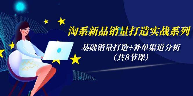 淘系新品销量打造实战系列，基础销量打造+补单渠道分析（共8节课）-时光资源网