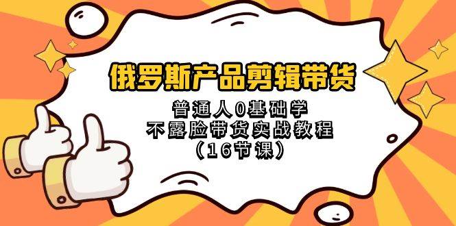 俄罗斯 产品剪辑带货，普通人0基础学不露脸带货实战教程（16节课）-时光资源网