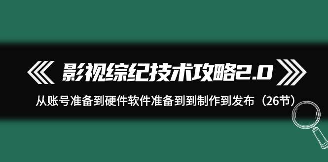 影视 综纪技术攻略2.0：从账号准备到硬件软件准备到到制作到发布（26节）-时光资源网