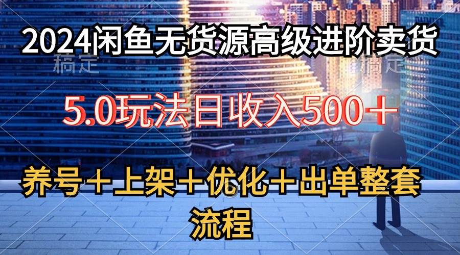 2024闲鱼无货源高级进阶卖货5.0，养号＋选品＋上架＋优化＋出单整套流程-时光资源网