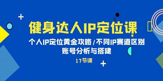 健身达人IP定位课：个人IP定位黄金攻略/不同IP赛道区别/账号分析与搭建-时光资源网