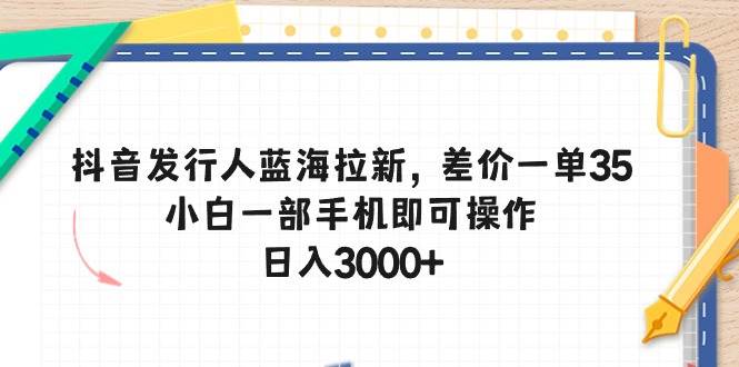 抖音发行人蓝海拉新，差价一单35，小白一部手机即可操作，日入3000+-时光资源网