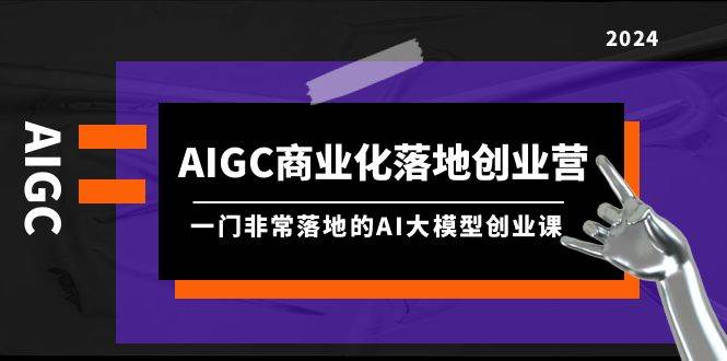 AIGC-商业化落地创业营，一门非常落地的AI大模型创业课（8节课+资料）-时光资源网