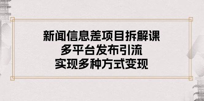 新闻信息差项目拆解课：多平台发布引流，实现多种方式变现-时光资源网