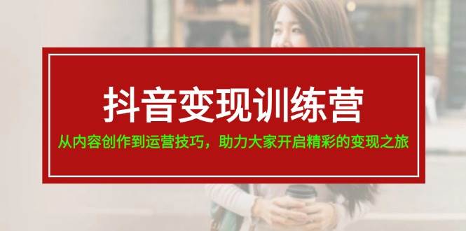 抖音变现训练营，从内容创作到运营技巧，助力大家开启精彩的变现之旅-时光资源网