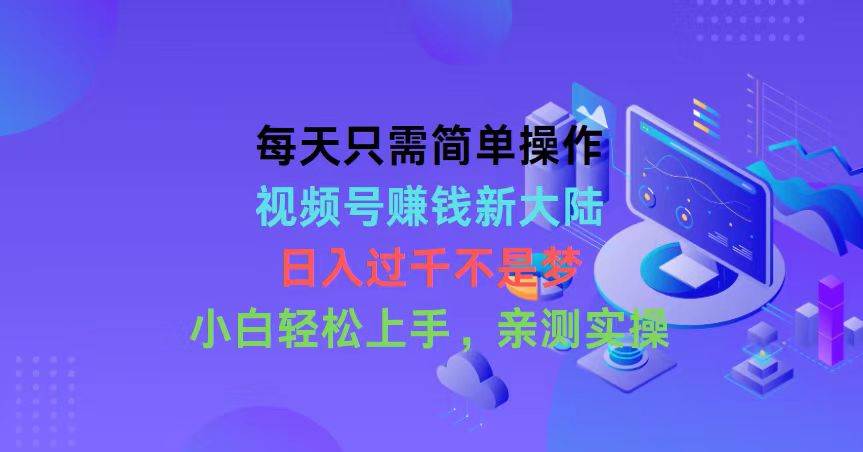 每天只需简单操作，视频号赚钱新大陆，日入过千不是梦，小白轻松上手，…-时光资源网