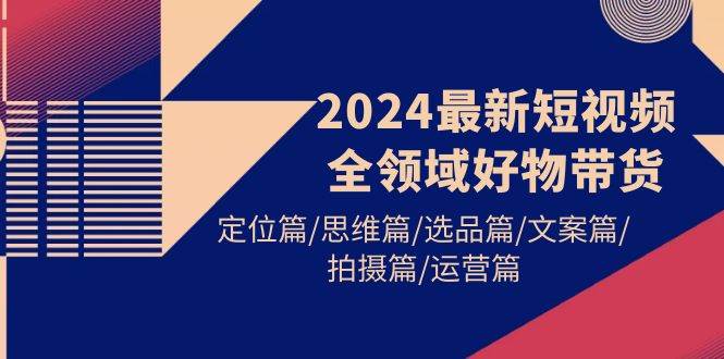 2024最新短视频全领域好物带货 定位篇/思维篇/选品篇/文案篇/拍摄篇/运营篇-时光资源网