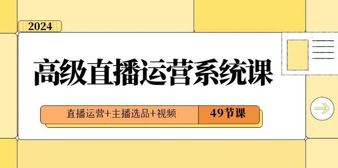 2024高级直播·运营系统课，直播运营+主播选品+视频（49节课）-时光资源网