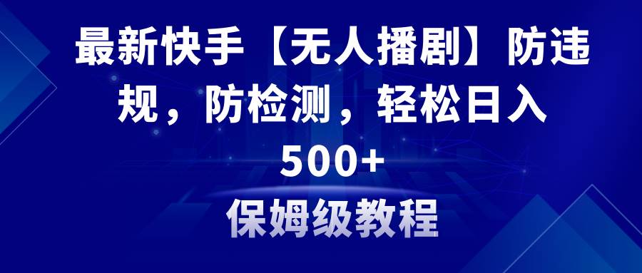 最新快手【无人播剧】防违规，防检测，多种变现方式，日入500+教程+素材-时光资源网