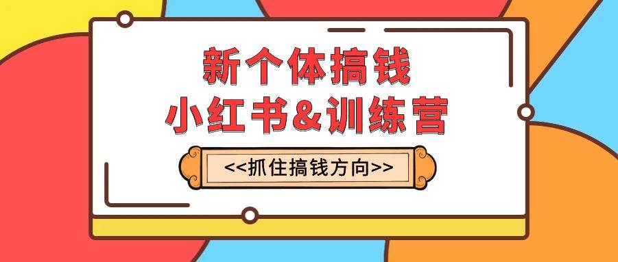新个体·搞钱-小红书训练营：实战落地运营方法，抓住搞钱方向，每月多搞2w+-时光资源网