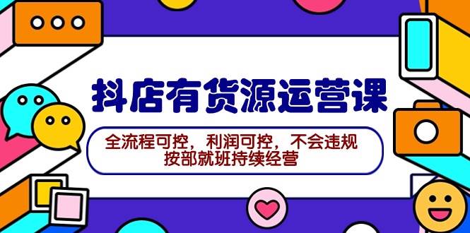 2024抖店有货源运营课：全流程可控，利润可控，不会违规，按部就班持续经营-时光资源网