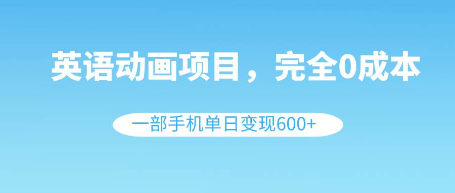 英语动画项目，0成本，一部手机单日变现600+（教程+素材）-时光资源网