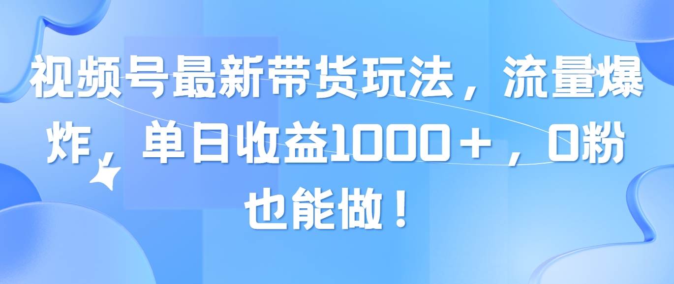 视频号最新带货玩法，流量爆炸，单日收益1000＋，0粉也能做！-时光资源网