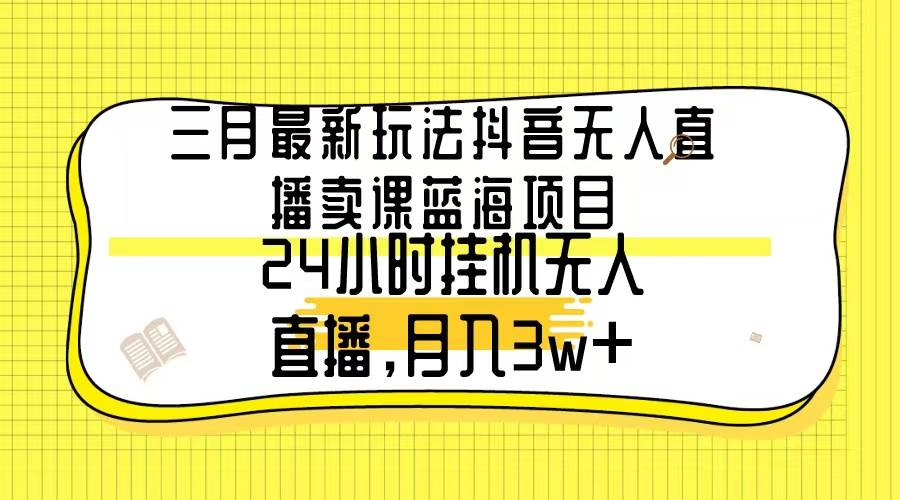 三月最新玩法抖音无人直播卖课蓝海项目，24小时无人直播，月入3w+-时光资源网