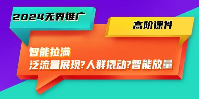 2024无界推广 高阶课件，智能拉满，泛流量展现→人群撬动→智能放量-45节-时光资源网