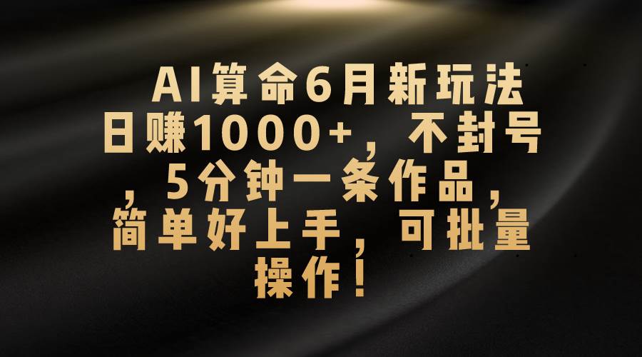 AI算命6月新玩法，日赚1000+，不封号，5分钟一条作品，简单好上手，可…-时光资源网