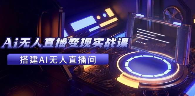 2024全套Ai无人直播变现实战课，搭建AI无人直播间，利用AI赚钱 (24节课)-时光资源网