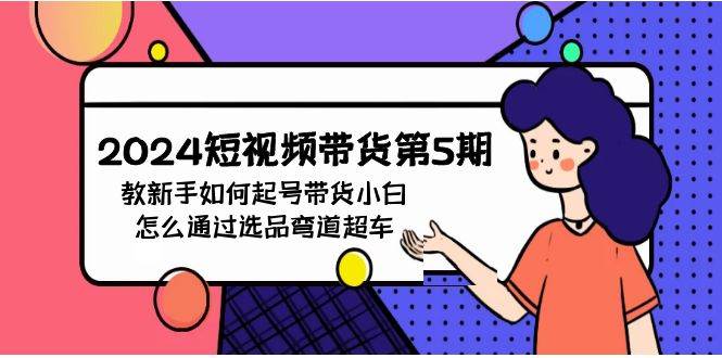 2024短视频带货第5期，教新手如何起号，带货小白怎么通过选品弯道超车-时光资源网