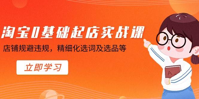 淘宝0基础起店实操课，店铺规避违规，精细化选词及选品等-时光资源网