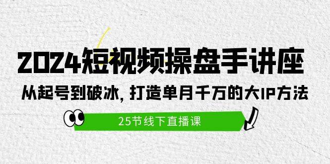 2024短视频操盘手讲座：从起号到破冰，打造单月千万的大IP方法（25节）-时光资源网