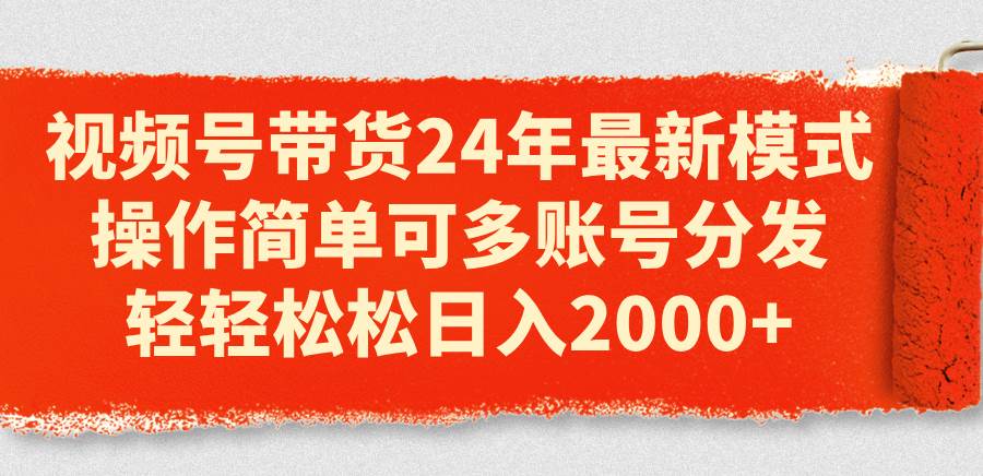 视频号带货24年最新模式，操作简单可多账号分发，轻轻松松日入2000+-时光资源网