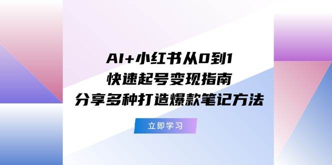 AI+小红书从0到1快速起号变现指南：分享多种打造爆款笔记方法-时光资源网