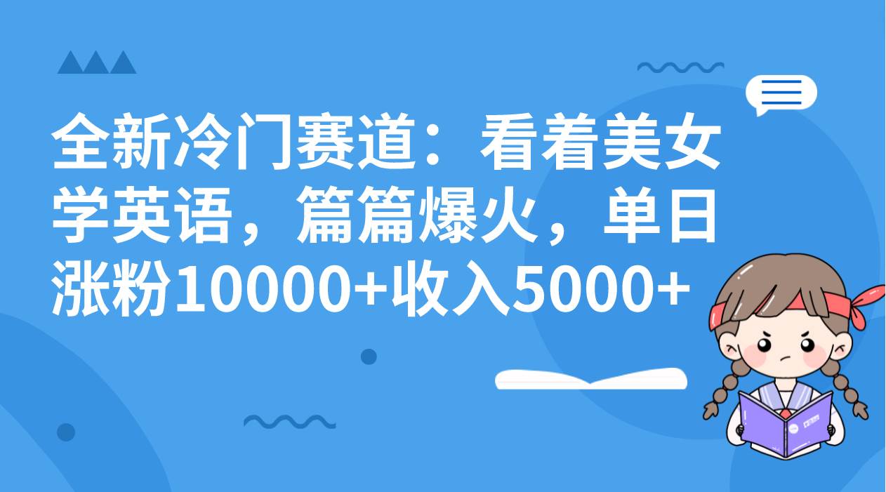 全新冷门赛道：看着美女学英语，篇篇爆火，单日涨粉10000+收入5000+-时光资源网
