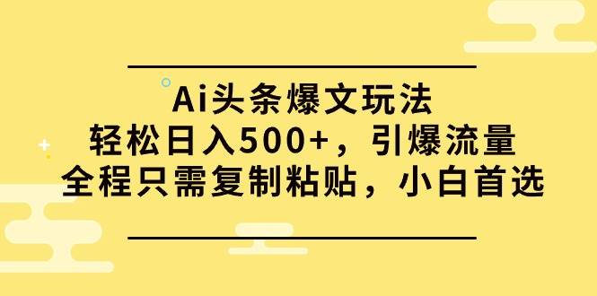 Ai头条爆文玩法，轻松日入500+，引爆流量全程只需复制粘贴，小白首选-时光资源网