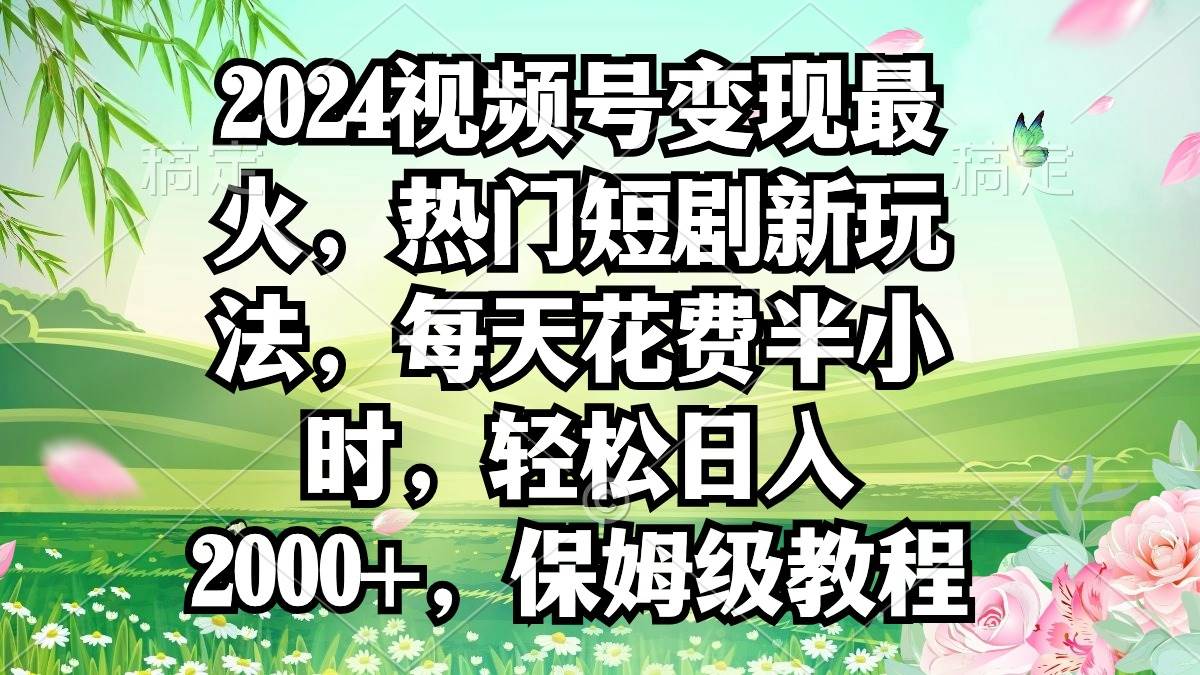 2024视频号变现最火，热门短剧新玩法，每天花费半小时，轻松日入2000+，…-时光资源网