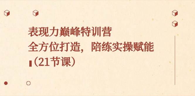 表现力巅峰特训营，全方位打造，陪练实操赋能（21节课）-时光资源网