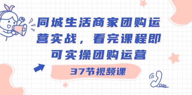 同城生活商家团购运营实战，看完课程即可实操团购运营（37节课）-时光资源网