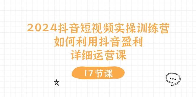 2024抖音短视频实操训练营：如何利用抖音盈利，详细运营课（17节视频课）-时光资源网