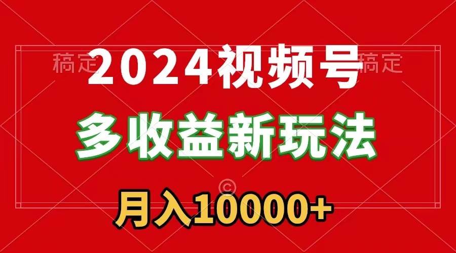 2024视频号多收益新玩法，每天5分钟，月入1w+，新手小白都能简单上手-时光资源网