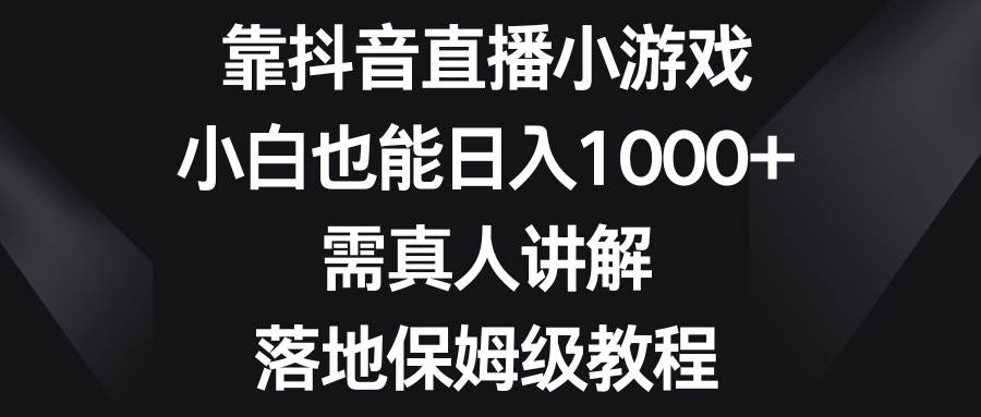靠抖音直播小游戏，小白也能日入1000+，需真人讲解，落地保姆级教程-时光资源网