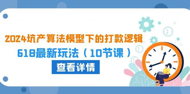 2024坑产算法 模型下的打款逻辑：618最新玩法（10节课）-时光资源网