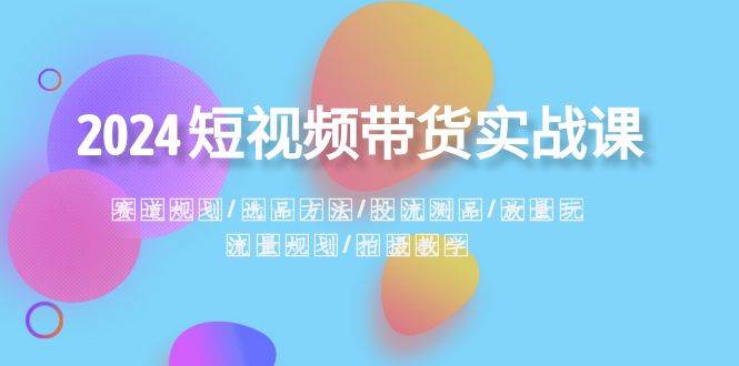 2024短视频带货实战课：赛道规划·选品方法·投流测品·放量玩法·流量规划-时光资源网