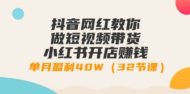 抖音网红教你做短视频带货+小红书开店赚钱，单月盈利40W（32节课）-时光资源网