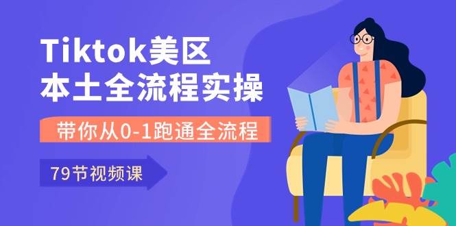 Tiktok-美区本土全流程实操课，带你从0-1跑通全流程（79节课）-时光资源网