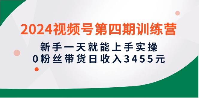 2024视频号第四期训练营，新手一天就能上手实操，0粉丝带货日收入3455元-时光资源网