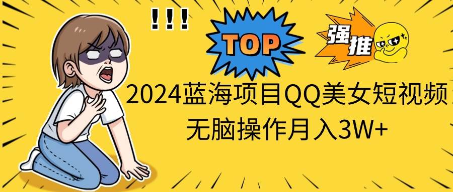2024蓝海项目QQ美女短视频无脑操作月入3W+-时光资源网