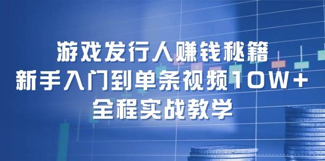游戏发行人赚钱秘籍：新手入门到单条视频10W+，全程实战教学-时光资源网