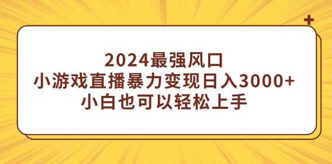 2024最强风口，小游戏直播暴力变现日入3000+小白也可以轻松上手-时光资源网